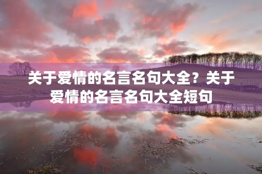 关于爱情的名言名句大全？关于爱情的名言名句大全短句