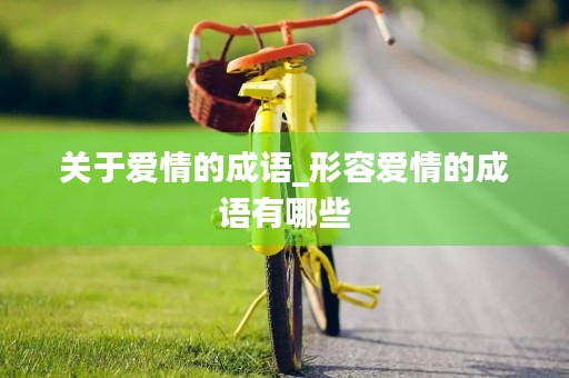 关于爱情的成语_形容爱情的成语有哪些 关于爱情的成语_形容爱情的成语有哪些