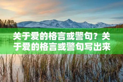 关于爱的格言或警句?关于爱的格言或警句写出来至少两句 关于爱的格言或警句?关于爱的格言或警句写出来至少两句