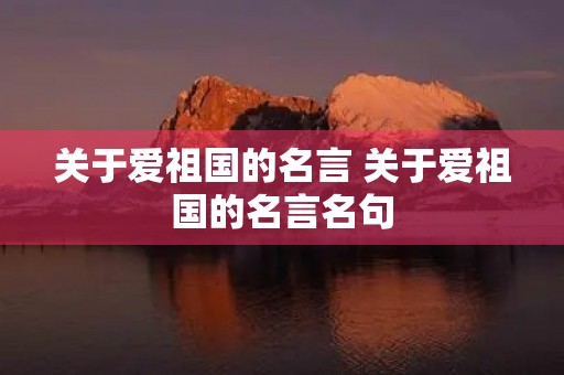 关于爱祖国的名言 关于爱祖国的名言名句 关于爱祖国的名言 关于爱祖国的名言名句