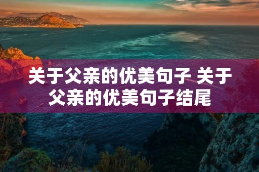 关于父亲的优美句子 关于父亲的优美句子结尾 关于父亲的优美句子 关于父亲的优美句子结尾