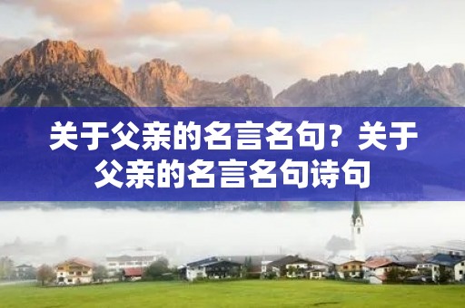 关于父亲的名言名句?关于父亲的名言名句诗句 关于父亲的名言名句?关于父亲的名言名句诗句