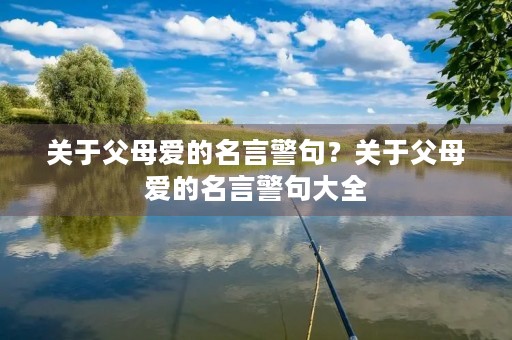 关于父母爱的名言警句?关于父母爱的名言警句大全 关于父母爱的名言警句?关于父母爱的名言警句大全