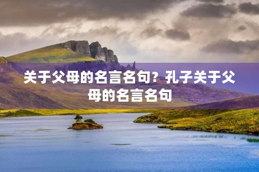 关于父母的名言名句？孔子关于父母的名言名句