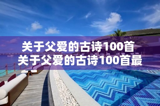 关于父爱的古诗100首 关于父爱的古诗100首最后一句难解大精神 关于父爱的古诗100首 关于父爱的古诗100首最后一句难解大精神