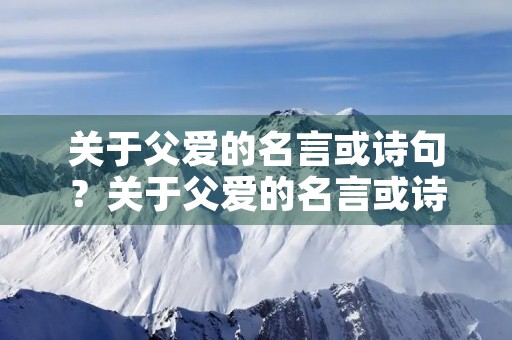 关于父爱的名言或诗句?关于父爱的名言或诗句大全 关于父爱的名言或诗句?关于父爱的名言或诗句大全