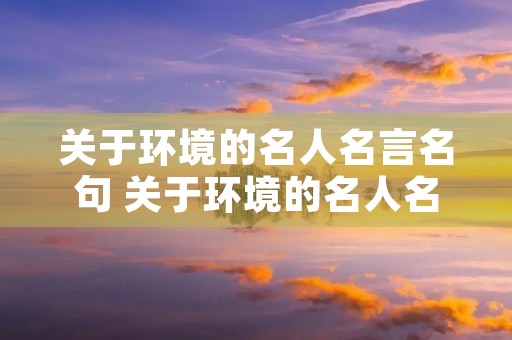 关于环境的名人名言名句 关于环境的名人名言名句有哪些 关于环境的名人名言名句 关于环境的名人名言名句有哪些