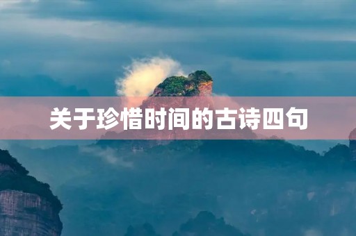 关于珍惜时间的古诗四句,关于珍惜时间的古诗四句古诗文 关于珍惜时间的古诗四句,关于珍惜时间的古诗四句古诗文