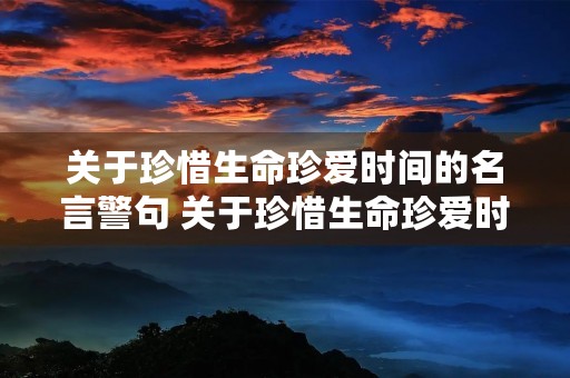 关于珍惜生命珍爱时间的名言警句 关于珍惜生命珍爱时间的名言警句大全 关于珍惜生命珍爱时间的名言警句 关于珍惜生命珍爱时间的名言警句大全