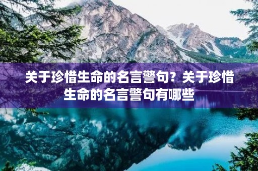 关于珍惜生命的名言警句？关于珍惜生命的名言警句有哪些