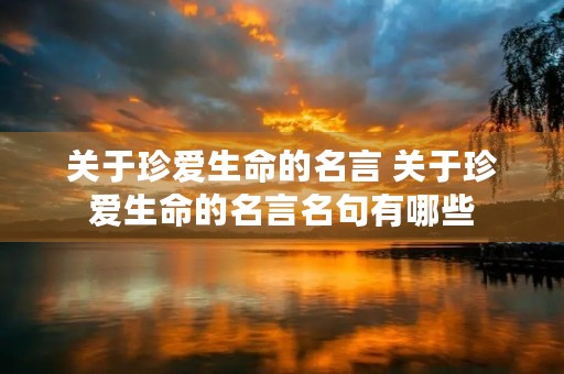 关于珍爱生命的名言 关于珍爱生命的名言名句有哪些 关于珍爱生命的名言 关于珍爱生命的名言名句有哪些
