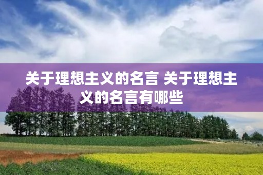 关于理想主义的名言 关于理想主义的名言有哪些 关于理想主义的名言 关于理想主义的名言有哪些