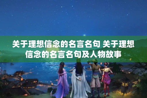 关于理想信念的名言名句 关于理想信念的名言名句及人物故事 关于理想信念的名言名句 关于理想信念的名言名句及人物故事