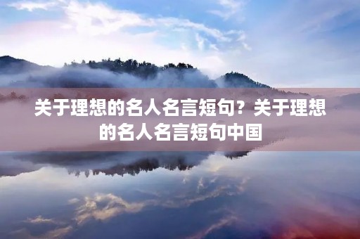 关于理想的名人名言短句？关于理想的名人名言短句中国