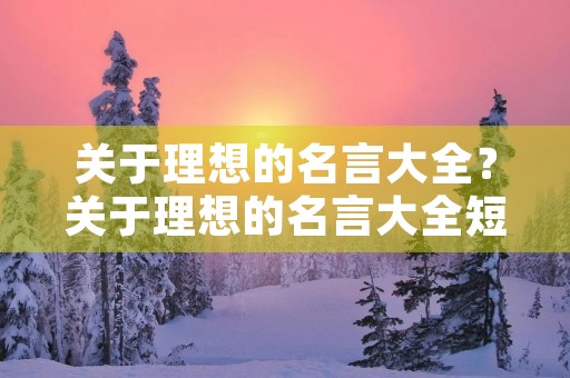 关于理想的名言大全？关于理想的名言大全短句
