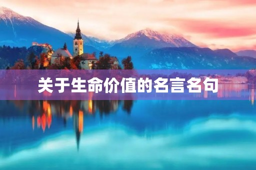 关于生命价值的名言名句(生命的经典名句) 关于生命价值的名言名句(生命的经典名句)