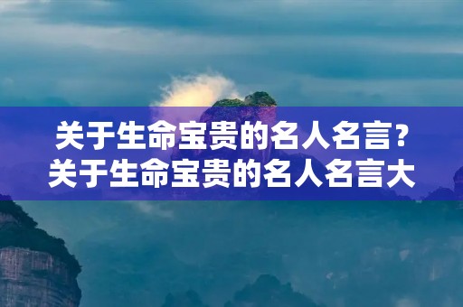 关于生命宝贵的名人名言?关于生命宝贵的名人名言大全 关于生命宝贵的名人名言?关于生命宝贵的名人名言大全
