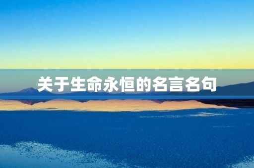 关于生命永恒的名言名句,关于生命永恒的名言名句大全 关于生命永恒的名言名句,关于生命永恒的名言名句大全