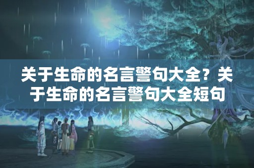 关于生命的名言警句大全?关于生命的名言警句大全短句 关于生命的名言警句大全?关于生命的名言警句大全短句