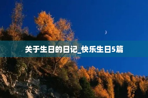 关于生日的日记_快乐生日5篇 关于生日的日记_快乐生日5篇