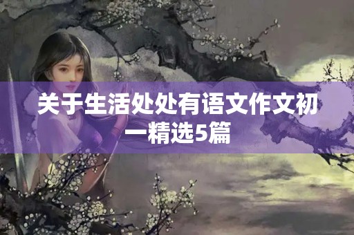 关于生活处处有语文作文初一精选5篇 关于生活处处有语文作文初一精选5篇
