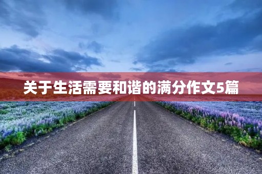 关于生活需要和谐的满分作文5篇 关于生活需要和谐的满分作文5篇