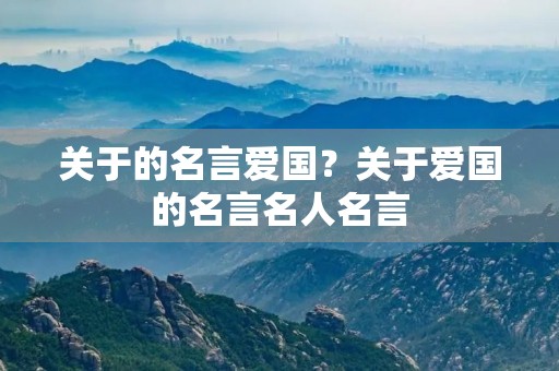 关于的名言爱国？关于爱国的名言名人名言