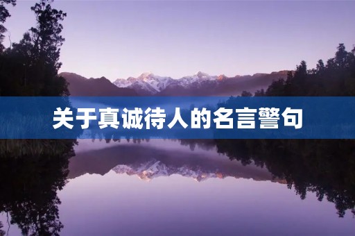 关于真诚待人的名言警句，关于真诚待人的名言警句有哪些