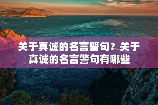 关于真诚的名言警句?关于真诚的名言警句有哪些 关于真诚的名言警句?关于真诚的名言警句有哪些