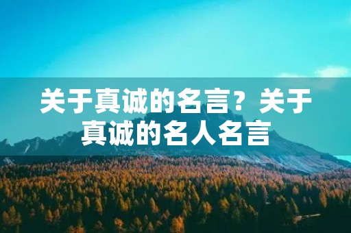 关于真诚的名言?关于真诚的名人名言 关于真诚的名言?关于真诚的名人名言