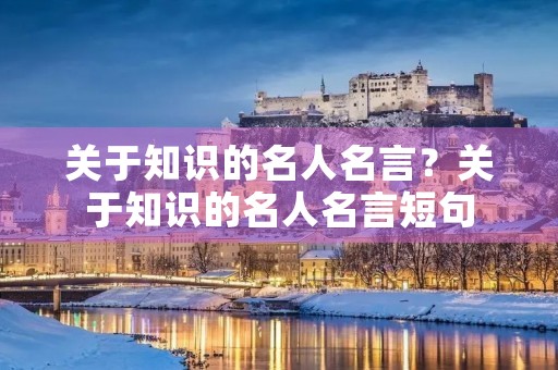 关于知识的名人名言?关于知识的名人名言短句 关于知识的名人名言?关于知识的名人名言短句