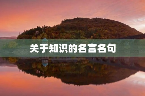 关于知识的名言名句,关于知识的名言名句有哪些 关于知识的名言名句,关于知识的名言名句有哪些