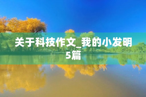 关于科技作文_我的小发明5篇 关于科技作文_我的小发明5篇