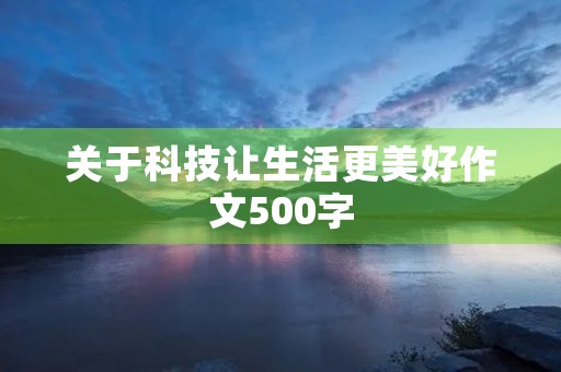 关于科技让生活更美好作文500字 关于科技让生活更美好作文500字