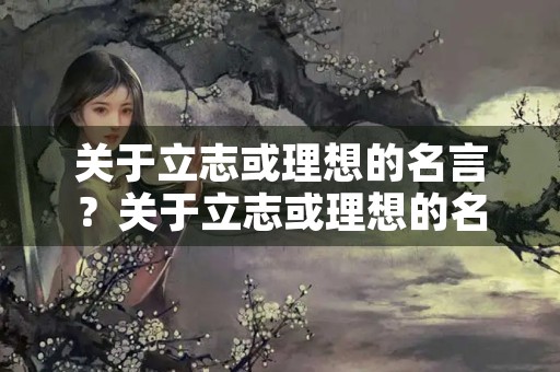 关于立志或理想的名言?关于立志或理想的名言名句及作者 关于立志或理想的名言?关于立志或理想的名言名句及作者