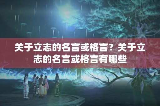 关于立志的名言或格言？关于立志的名言或格言有哪些