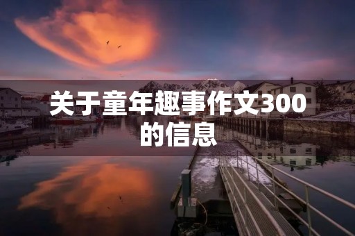 关于童年趣事作文300的信息