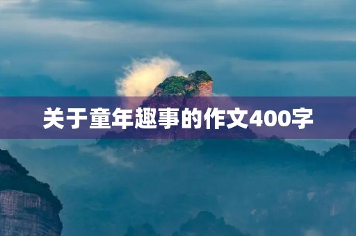 关于童年趣事的作文400字 关于童年趣事的作文400字