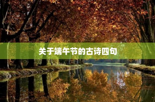关于端午节的古诗四句,关于端午节的古诗四句简单三年级 关于端午节的古诗四句,关于端午节的古诗四句简单三年级