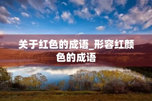 关于红色的成语_形容红颜色的成语 关于红色的成语_形容红颜色的成语