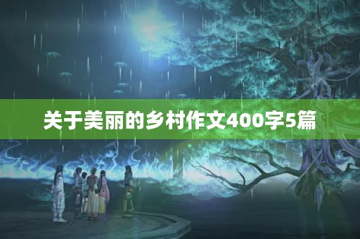 关于美丽的乡村作文400字5篇 关于美丽的乡村作文400字5篇