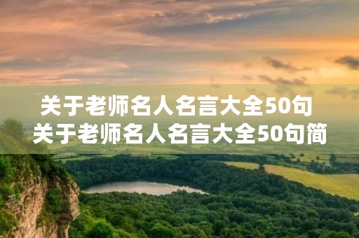 关于老师名人名言大全50句 关于老师名人名言大全50句简短 关于老师名人名言大全50句 关于老师名人名言大全50句简短