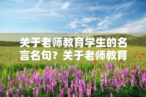 关于老师教育学生的名言名句？关于老师教育学生的名言名句有哪些