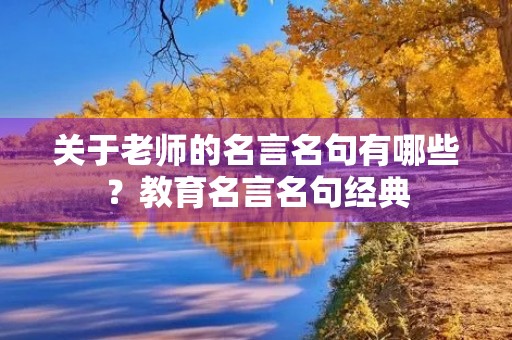 关于老师的名言名句有哪些?教育名言名句经典 关于老师的名言名句有哪些?教育名言名句经典