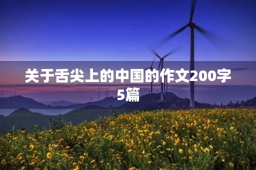 关于舌尖上的中国的作文200字5篇 关于舌尖上的中国的作文200字5篇