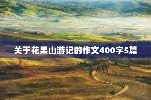 关于花果山游记的作文400字5篇 关于花果山游记的作文400字5篇