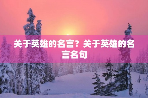 关于英雄的名言?关于英雄的名言名句 关于英雄的名言?关于英雄的名言名句