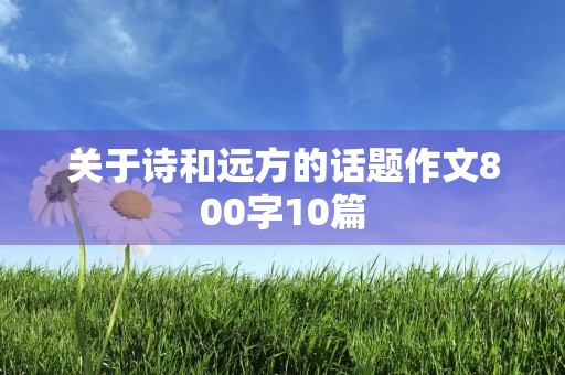 关于诗和远方的话题作文800字10篇 关于诗和远方的话题作文800字10篇