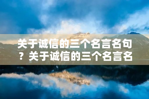 关于诚信的三个名言名句?关于诚信的三个名言名句有哪些 关于诚信的三个名言名句?关于诚信的三个名言名句有哪些