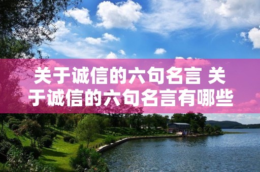 关于诚信的六句名言 关于诚信的六句名言有哪些 关于诚信的六句名言 关于诚信的六句名言有哪些